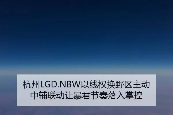 杭州LGD.NBW以线权换野区主动中辅联动让暴君节奏落入掌控